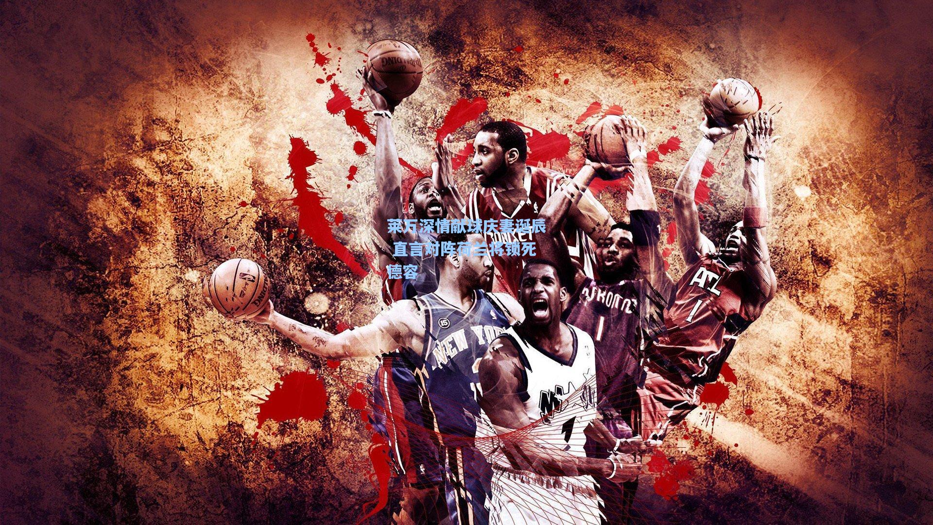 莱万深情献球庆妻诞辰 直言对阵荷兰将锁死德容