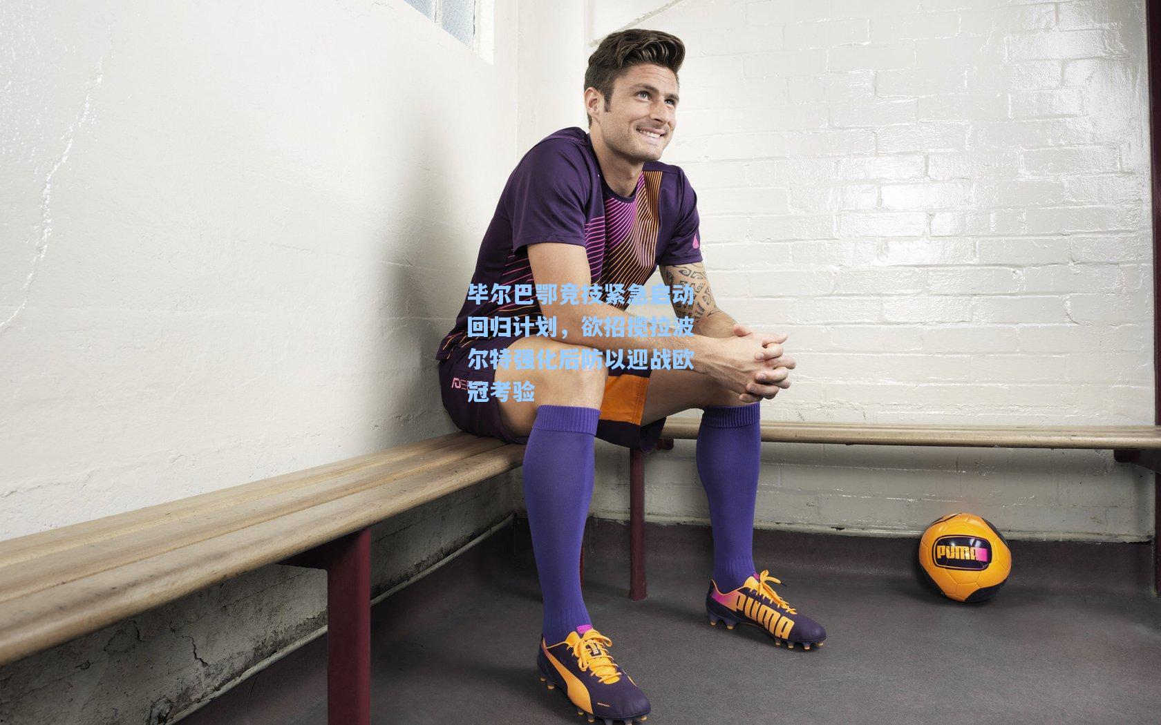 毕尔巴鄂竞技紧急启动回归计划，欲招揽拉波尔特强化后防以迎战欧冠考验