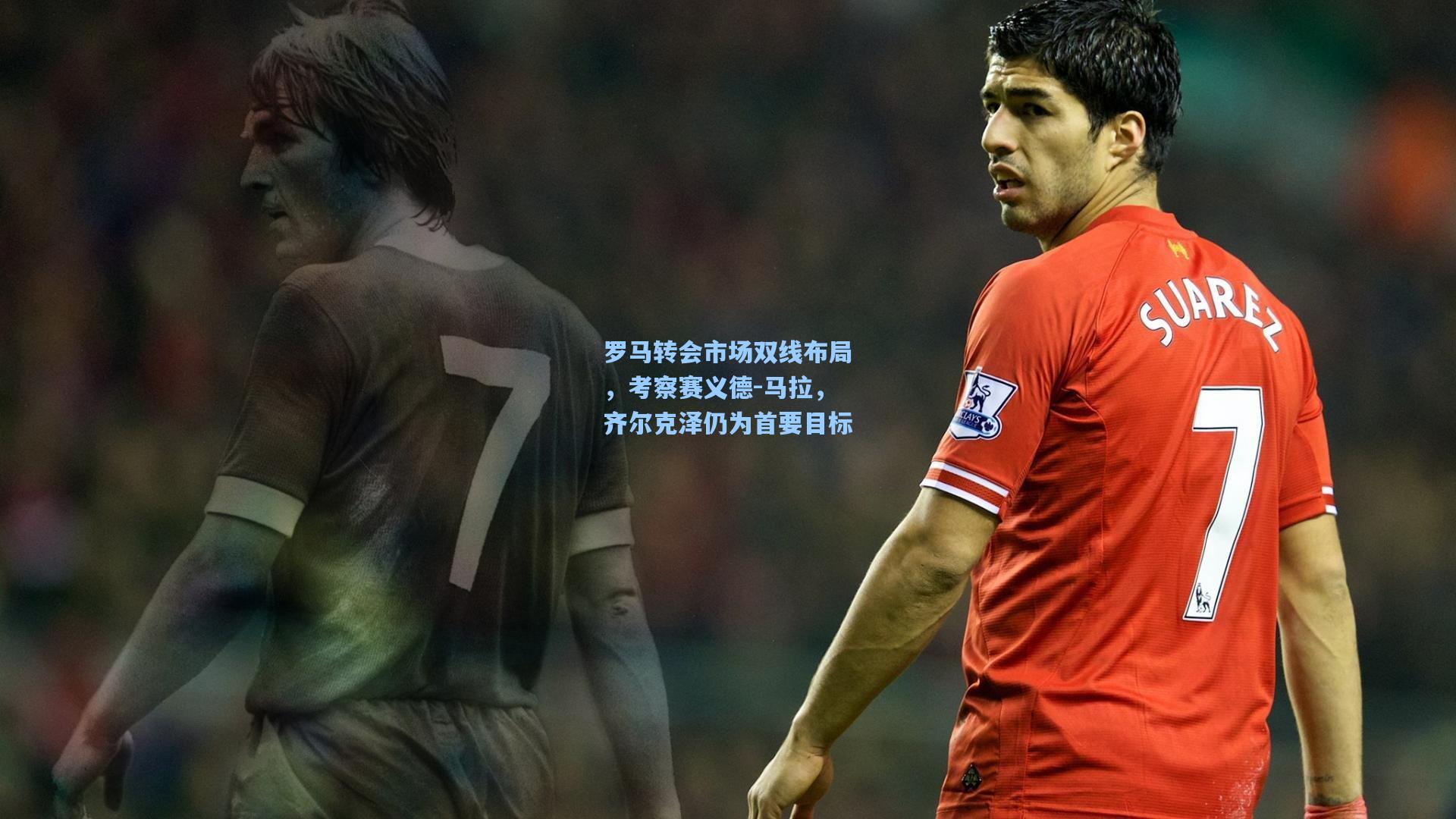 罗马转会市场双线布局，考察赛义德-马拉，齐尔克泽仍为首要目标