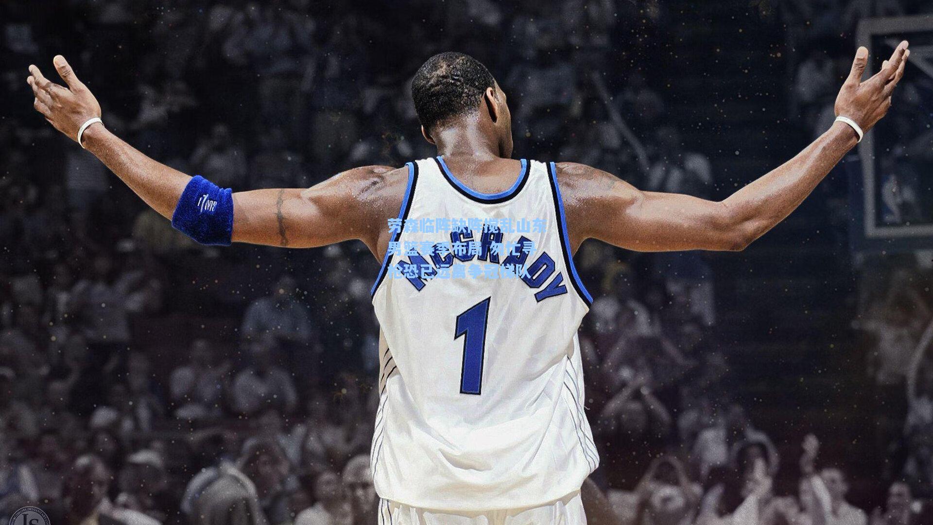 劳森临阵缺阵搅乱山东男篮赛季布局 匆忙寻枪恐已远离争冠梯队