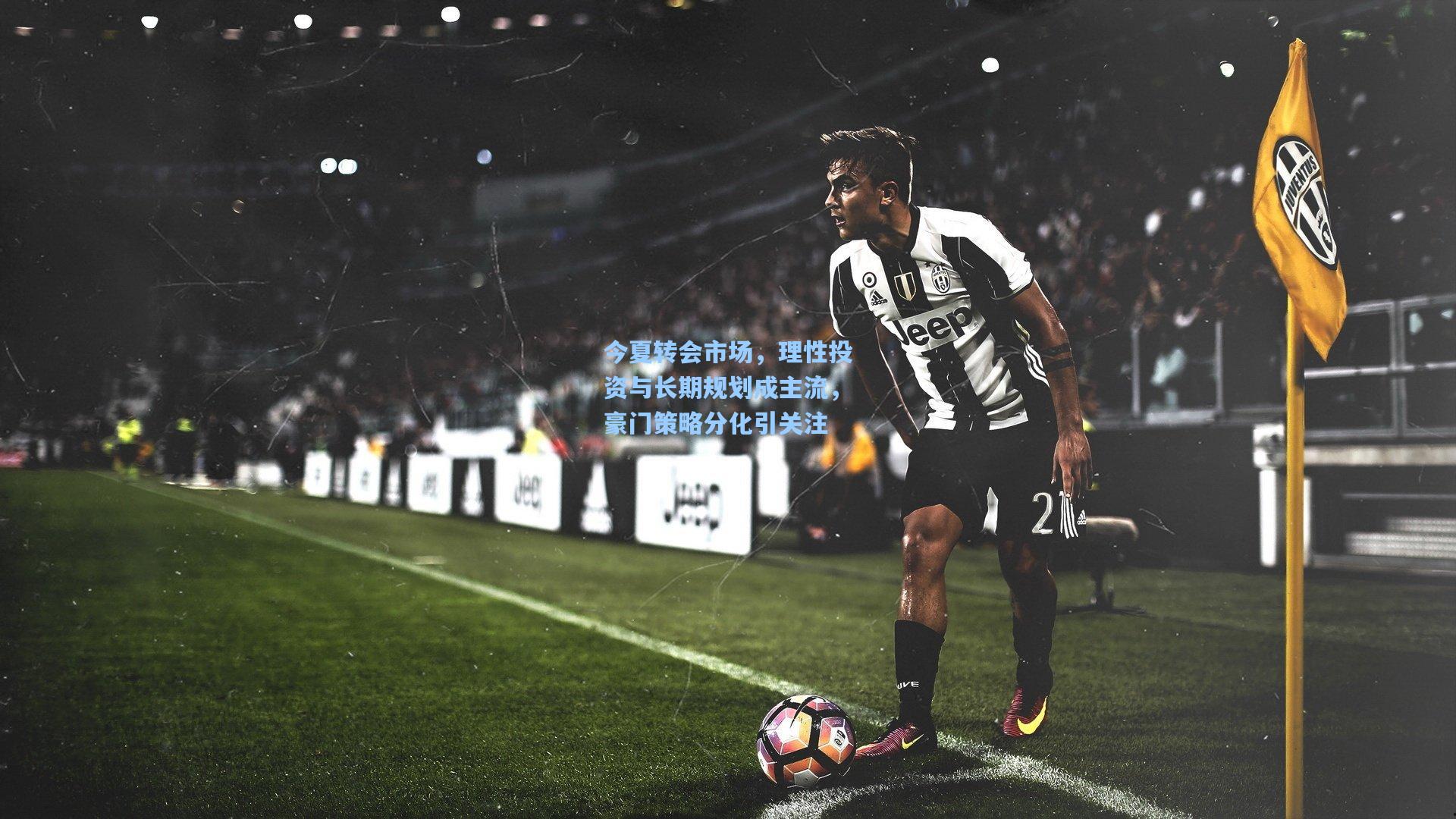 今夏转会市场，理性投资与长期规划成主流，豪门策略分化引关注