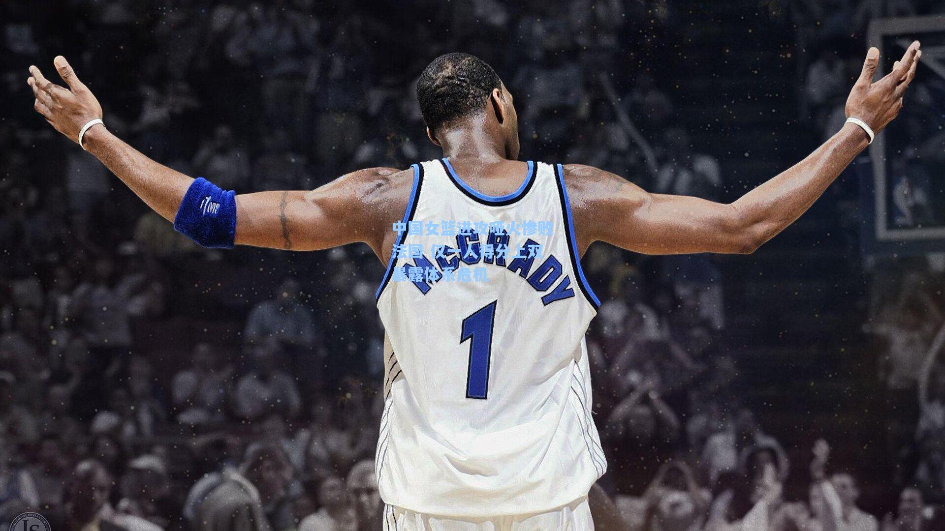 中国女篮进攻哑火惨败法国 仅一人得分上双暴露体系危机