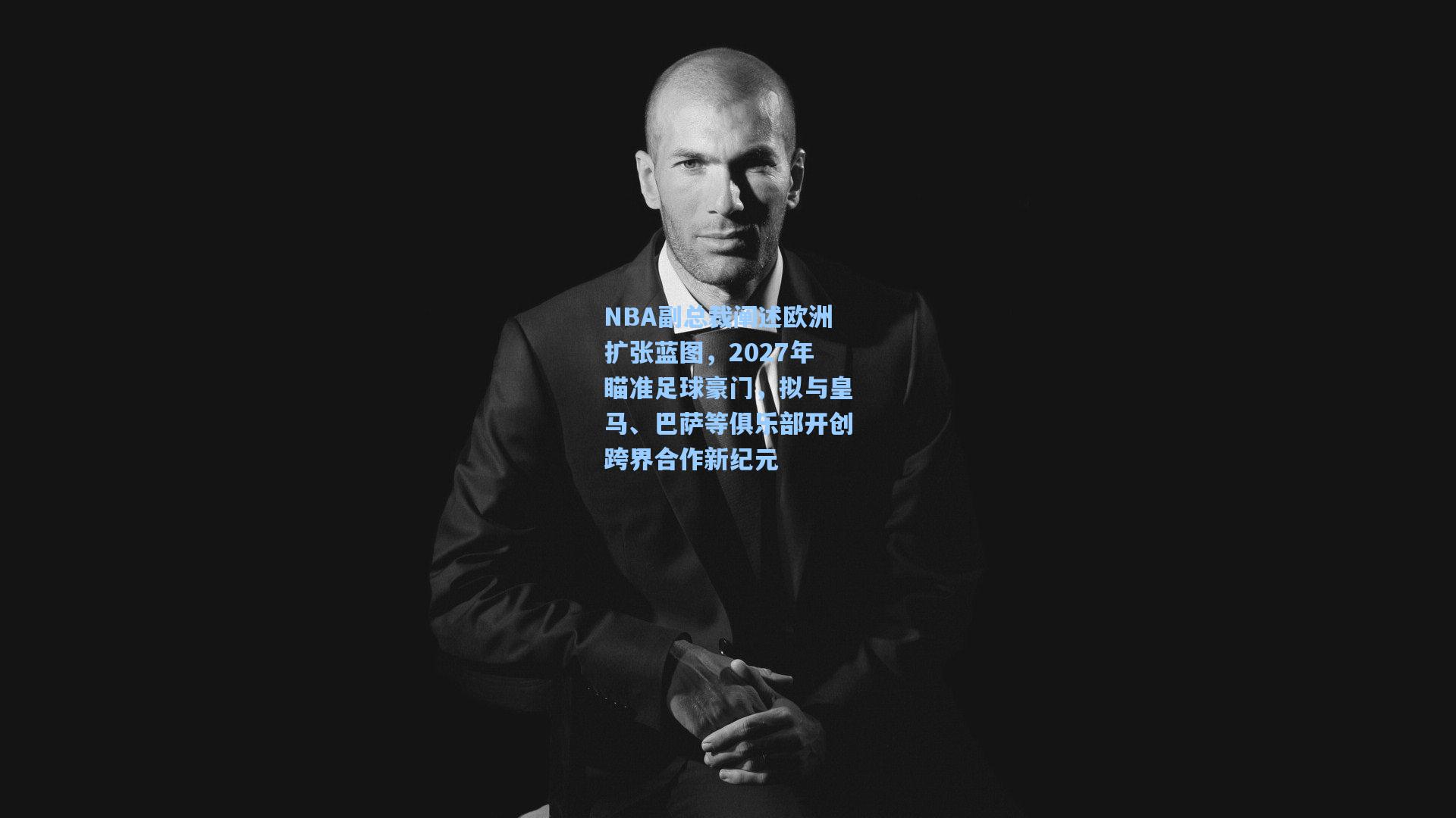 NBA副总裁阐述欧洲扩张蓝图，2027年瞄准足球豪门，拟与皇马、巴萨等俱乐部开创跨界合作新纪元