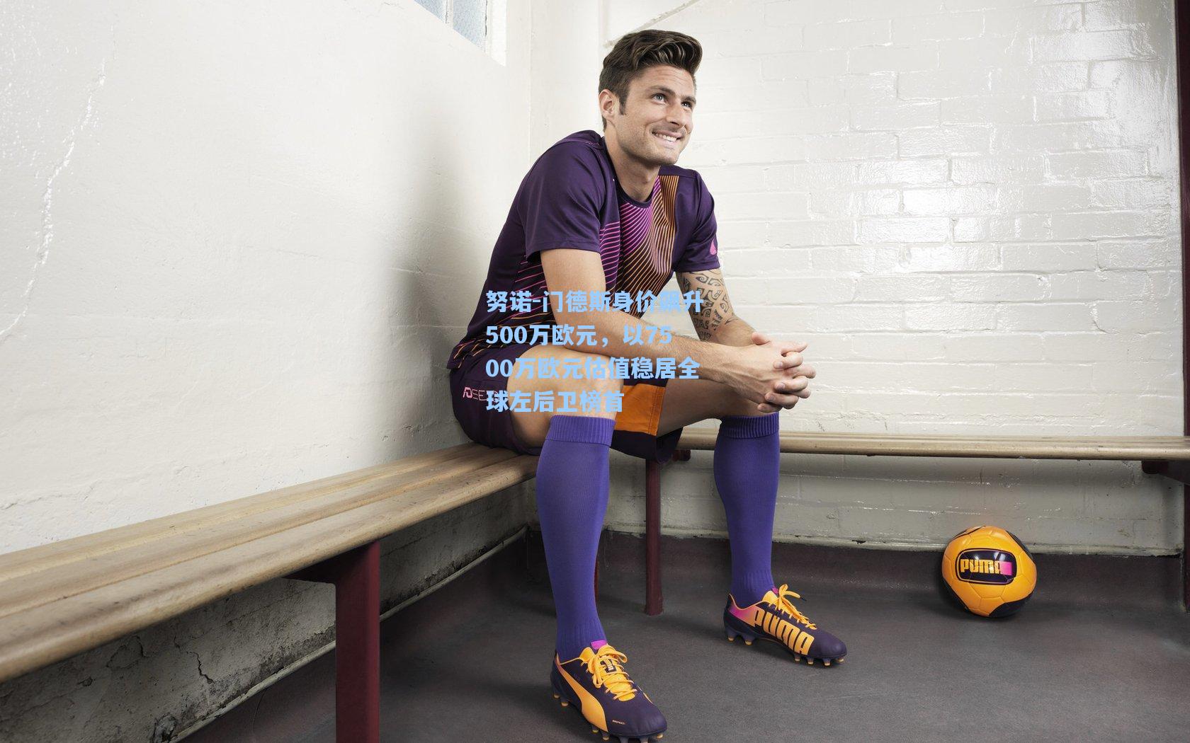 努诺-门德斯身价飙升500万欧元，以7500万欧元估值稳居全球左后卫榜首