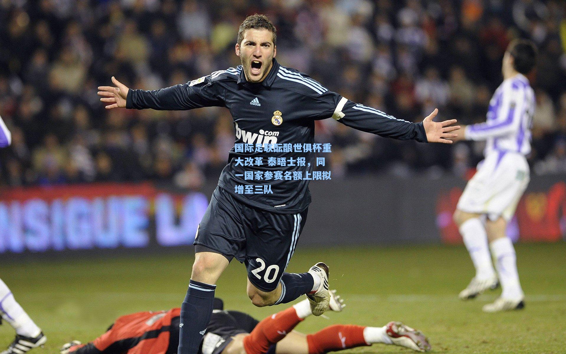 国际足联酝酿世俱杯重大改革 泰晤士报，同一国家参赛名额上限拟增至三队