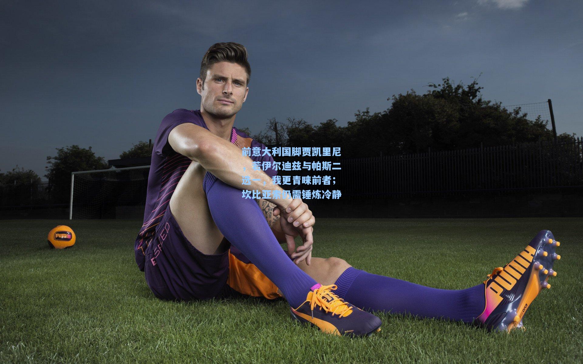 前意大利国脚贾凯里尼，若伊尔迪兹与帕斯二选一，我更青睐前者；坎比亚索仍需锤炼冷静