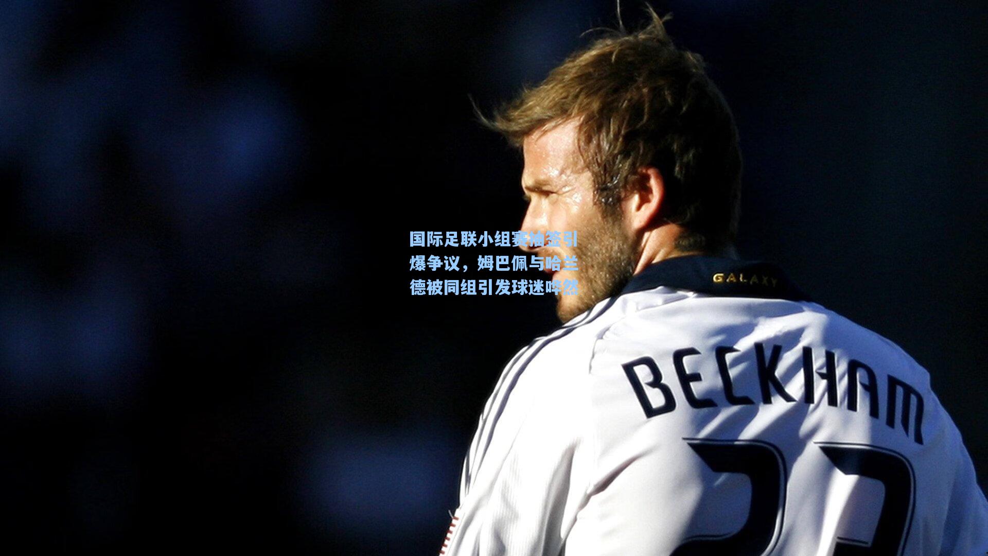 国际足联小组赛抽签引爆争议，姆巴佩与哈兰德被同组引发球迷哗然